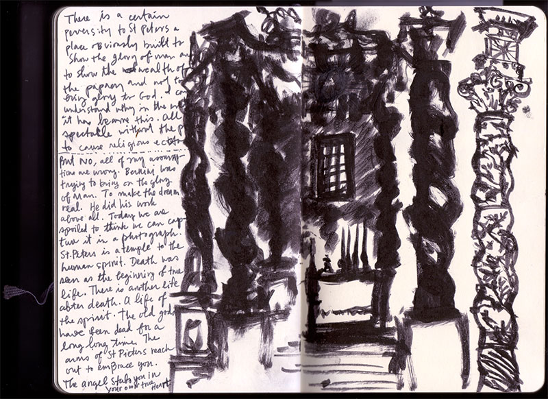 Roma sketchbook: the baldachin's twisted columns brushed in heavy black ink beside writing — 'There is a certain perversity to St Peters... The angel stabs you in your own true heart' Roma sketchbook: the baldachin's twisted columns brushed in heavy black ink beside writing — 'There is a certain perversity to St Peters... The angel stabs you in your own true heart'
