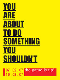 Yellow poster in underlined black capitals: You are about to do something you shouldn't — The Game Is Up! festival, 7 to 16 February 2007